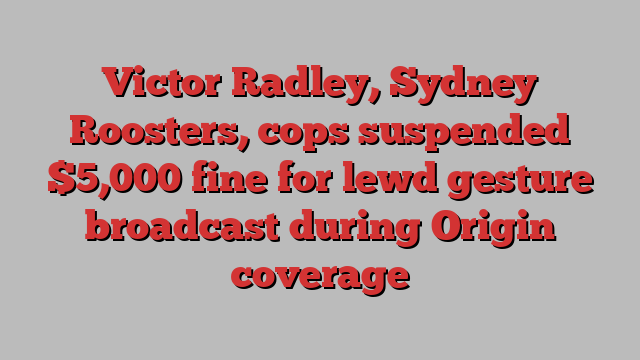 Victor Radley, Sydney Roosters, cops suspended $5,000 fine for lewd gesture broadcast during Origin coverage