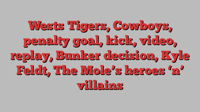 Wests Tigers, Cowboys, penalty goal, kick, video, replay, Bunker decision, Kyle Feldt, The Mole’s heroes ‘n’ villains