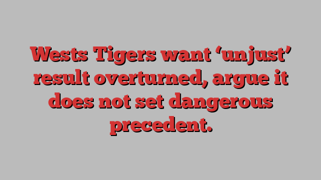 Wests Tigers want ‘unjust’ result overturned, argue it does not set dangerous precedent.