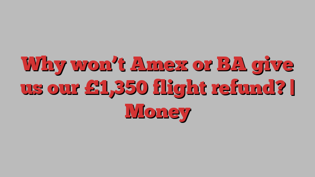 Why won’t Amex or BA give us our £1,350 flight refund? | Money