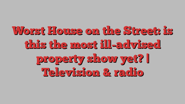 Worst House on the Street: is this the most ill-advised property show yet? | Television & radio