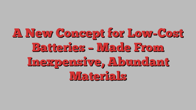 A New Concept for Low-Cost Batteries – Made From Inexpensive, Abundant Materials