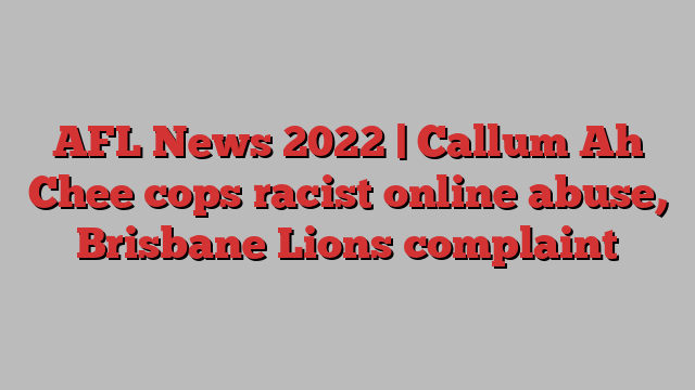 AFL News 2022 | Callum Ah Chee cops racist online abuse, Brisbane Lions complaint