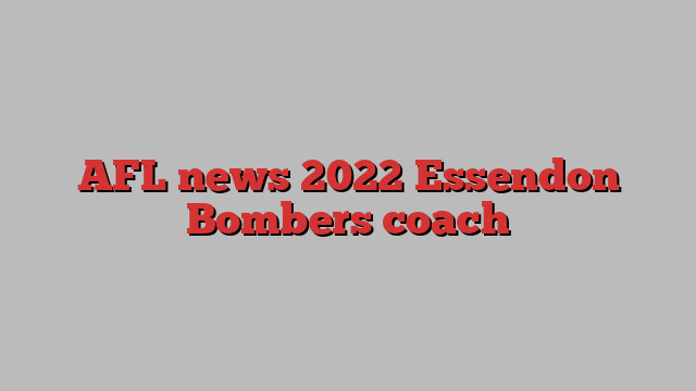 AFL news 2022 Essendon Bombers coach