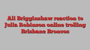 Ali Brigginshaw reaction to Julia Robinson online trolling Brisbane Broncos