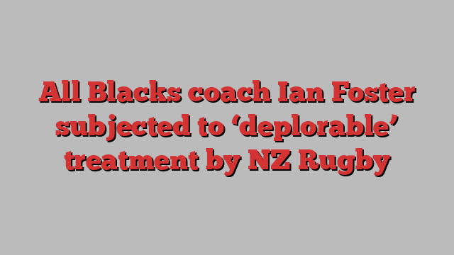 All Blacks coach Ian Foster subjected to ‘deplorable’ treatment by NZ Rugby