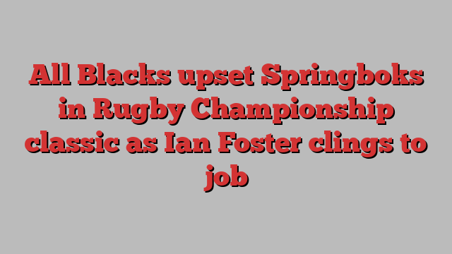 All Blacks upset Springboks in Rugby Championship classic as Ian Foster clings to job