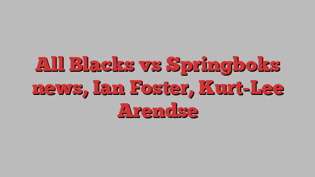 All Blacks vs Springboks news, Ian Foster, Kurt-Lee Arendse