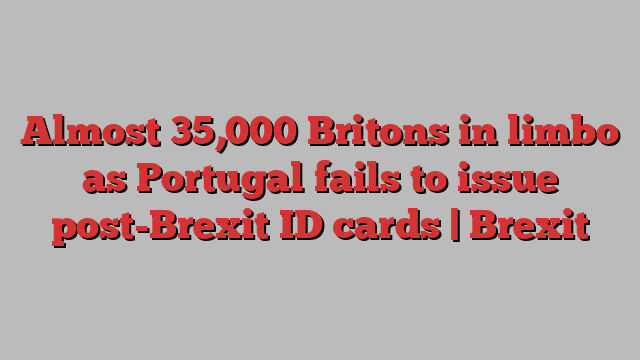 Almost 35,000 Britons in limbo as Portugal fails to issue post-Brexit ID cards | Brexit