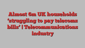 Almost 6m UK households ‘struggling to pay telecoms bills’ | Telecommunications industry