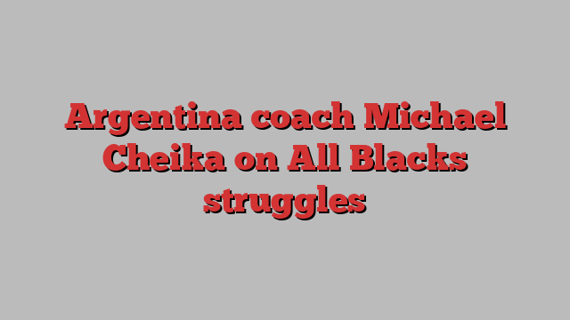 Argentina coach Michael Cheika on All Blacks struggles