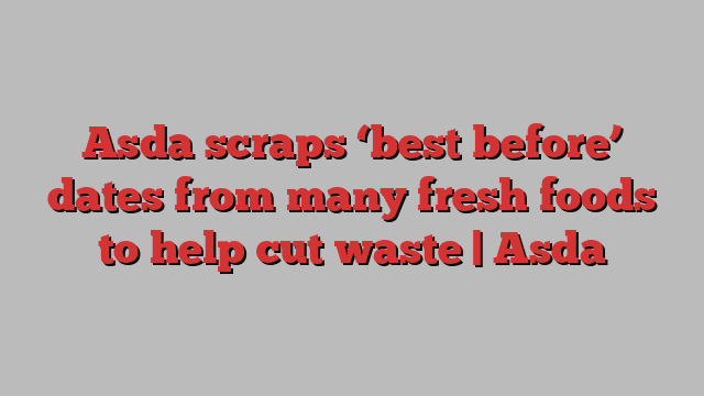 Asda scraps ‘best before’ dates from many fresh foods to help cut waste | Asda