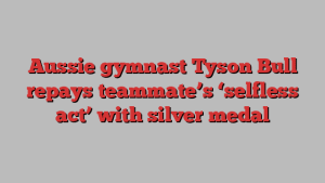 Aussie gymnast Tyson Bull repays teammate’s ‘selfless act’ with silver medal