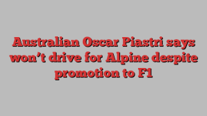 Australian Oscar Piastri says won’t drive for Alpine despite promotion to F1