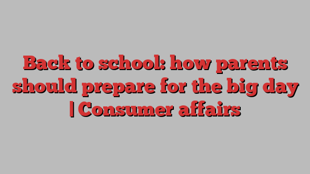 Back to school: how parents should prepare for the big day | Consumer affairs