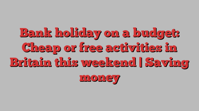 Bank holiday on a budget: Cheap or free activities in Britain this weekend | Saving money