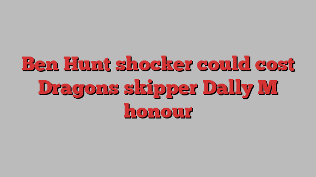 Ben Hunt shocker could cost Dragons skipper Dally M honour