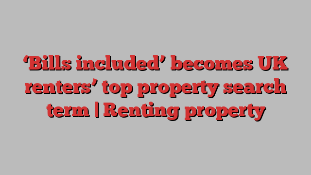 ‘Bills included’ becomes UK renters’ top property search term | Renting property