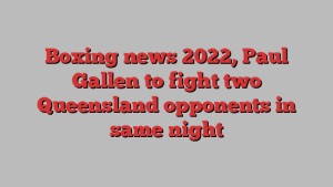 Boxing news 2022, Paul Gallen to fight two Queensland opponents in same night