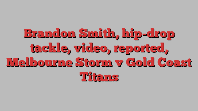 Brandon Smith, hip-drop tackle, video, reported, Melbourne Storm v Gold Coast Titans