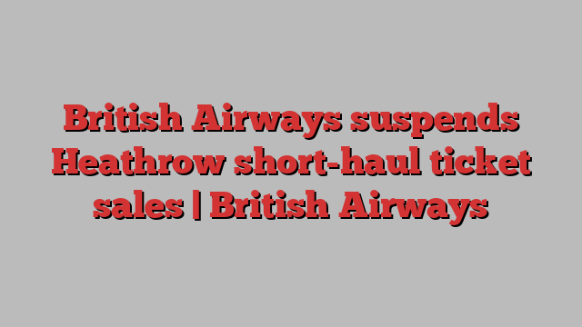 British Airways suspends Heathrow short-haul ticket sales | British Airways