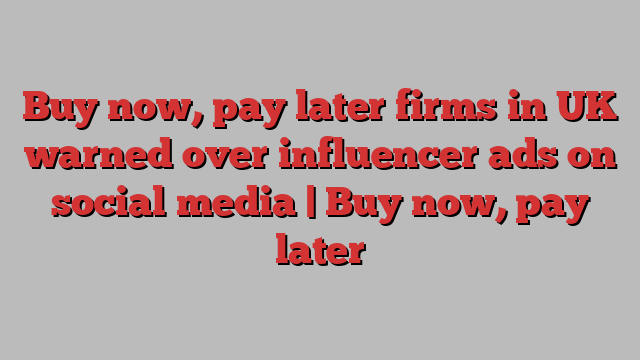 Buy now, pay later firms in UK warned over influencer ads on social media | Buy now, pay later