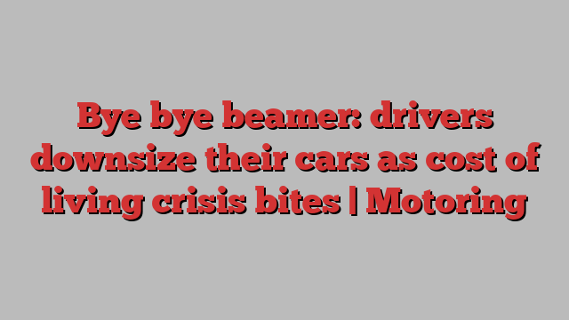 Bye bye beamer: drivers downsize their cars as cost of living crisis bites | Motoring