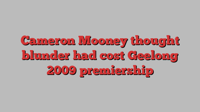 Cameron Mooney thought blunder had cost Geelong 2009 premiership