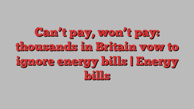 Can’t pay, won’t pay: thousands in Britain vow to ignore energy bills | Energy bills