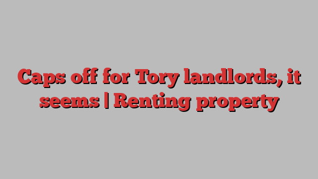 Caps off for Tory landlords, it seems | Renting property