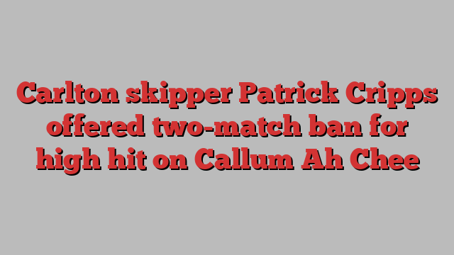 Carlton skipper Patrick Cripps offered two-match ban for high hit on Callum Ah Chee