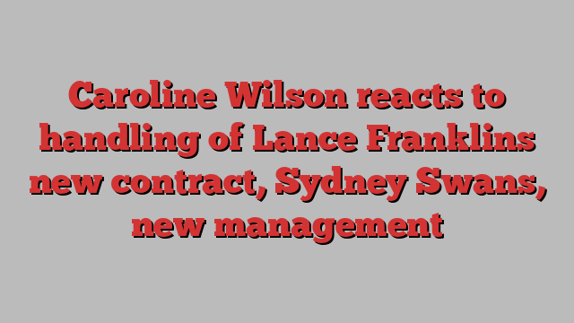 Caroline Wilson reacts to handling of Lance Franklins new contract, Sydney Swans, new management