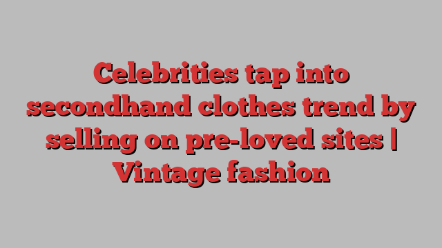 Celebrities tap into secondhand clothes trend by selling on pre-loved sites | Vintage fashion