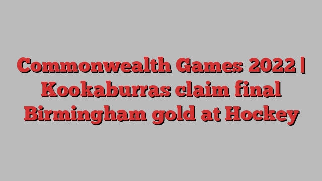 Commonwealth Games 2022 | Kookaburras claim final Birmingham gold at Hockey