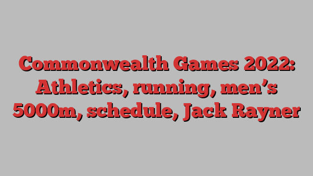 Commonwealth Games 2022: Athletics, running, men’s 5000m, schedule, Jack Rayner