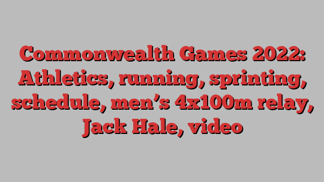 Commonwealth Games 2022: Athletics, running, sprinting, schedule, men’s 4x100m relay, Jack Hale, video