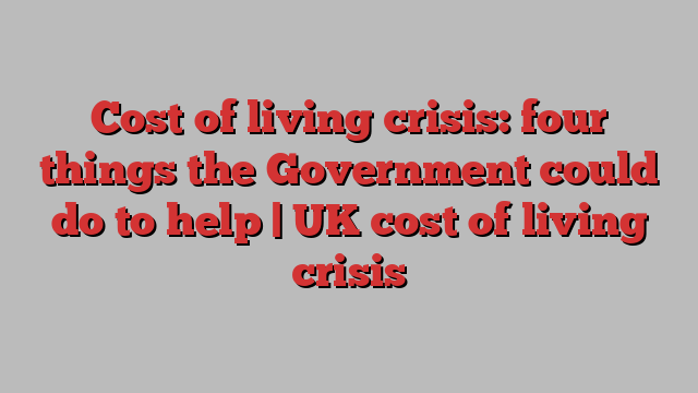 Cost of living crisis: four things the Government could do to help | UK cost of living crisis