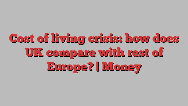 Cost of living crisis: how does UK compare with rest of Europe? | Money