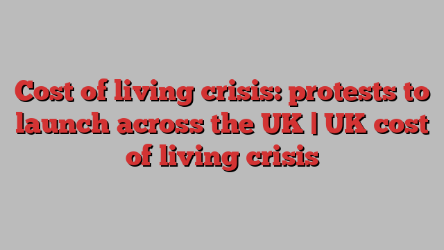 Cost of living crisis: protests to launch across the UK | UK cost of living crisis