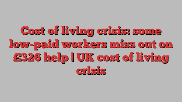 Cost of living crisis: some low-paid workers miss out on £326 help | UK cost of living crisis