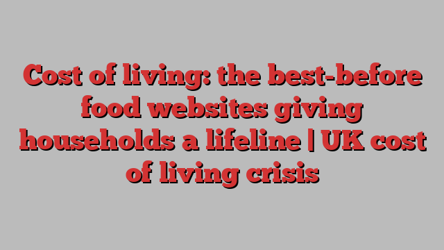 Cost of living: the best-before food websites giving households a lifeline | UK cost of living crisis