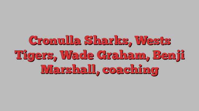 Cronulla Sharks, Wests Tigers, Wade Graham, Benji Marshall, coaching