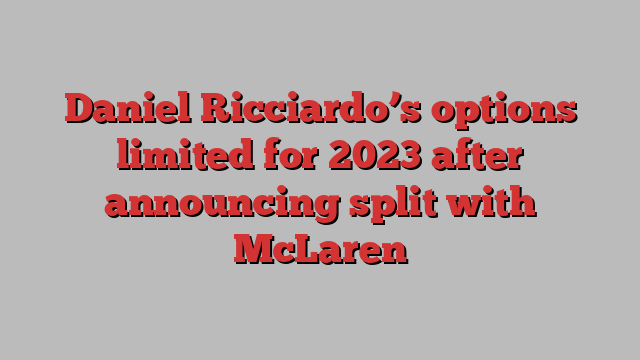 Daniel Ricciardo’s options limited for 2023 after announcing split with McLaren