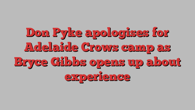 Don Pyke apologises for Adelaide Crows camp as Bryce Gibbs opens up about experience