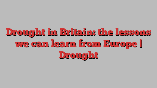 Drought in Britain: the lessons we can learn from Europe | Drought