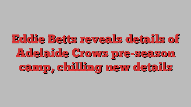 Eddie Betts reveals details of Adelaide Crows pre-season camp, chilling new details