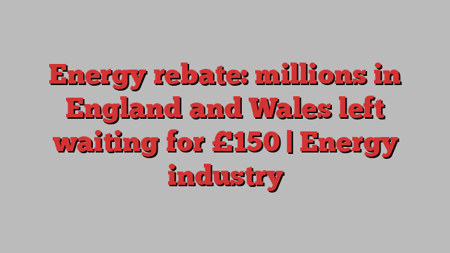 Energy rebate: millions in England and Wales left waiting for £150 | Energy industry