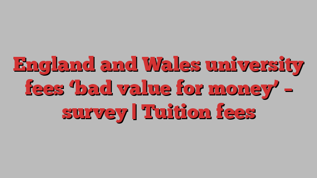 England and Wales university fees ‘bad value for money’ – survey | Tuition fees