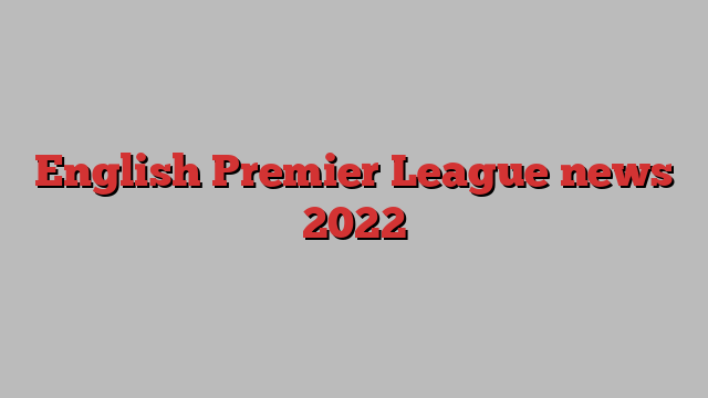 English Premier League news 2022