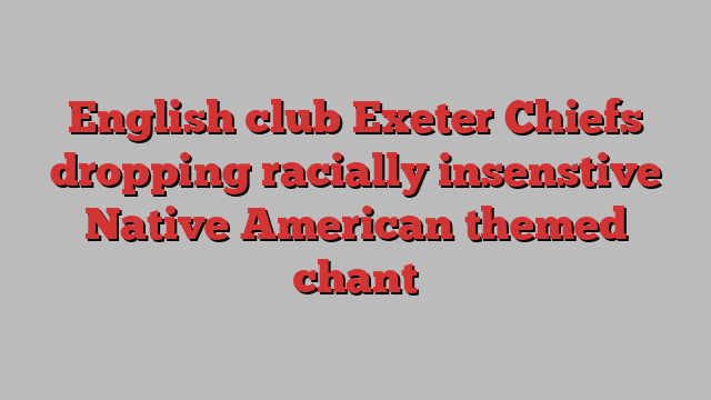 English club Exeter Chiefs dropping racially insenstive Native American themed chant